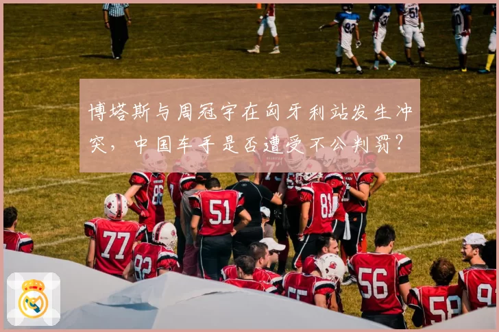 博塔斯与周冠宇在匈牙利站发生冲突，中国车手是否遭受不公判罚？
