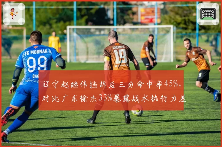 辽宁赵继伟挡拆后三分命中率45%，对比广东徐杰33%暴露战术执行力差距