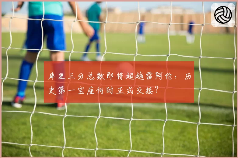 库里三分总数即将超越雷阿伦，历史第一宝座何时正式交接？
