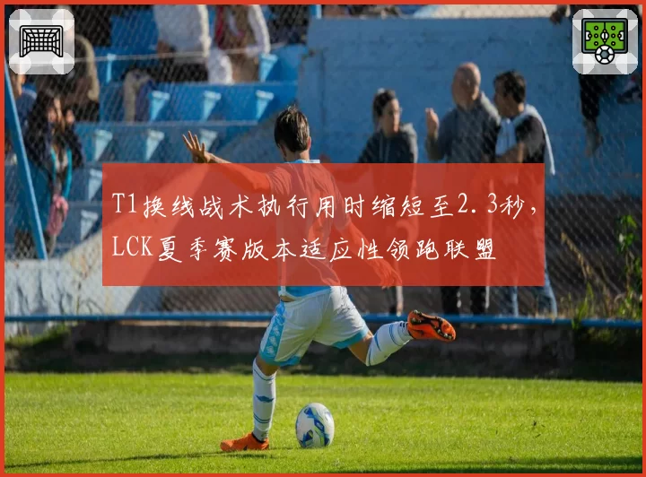 T1换线战术执行用时缩短至2.3秒，LCK夏季赛版本适应性领跑联盟