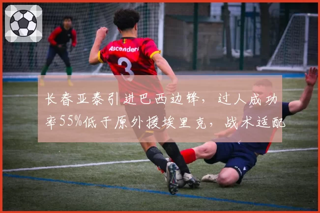 长春亚泰引进巴西边锋,过人成功率55%低于原外援埃里克,战术适配存疑