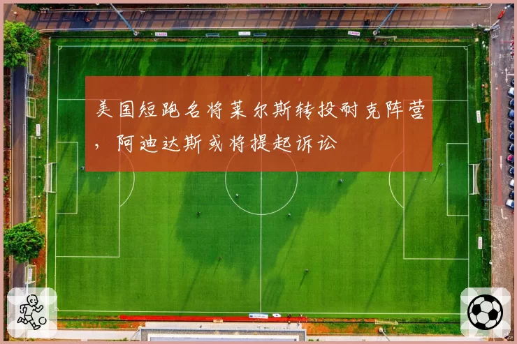 美国短跑名将莱尔斯转投耐克阵营，阿迪达斯或将提起诉讼