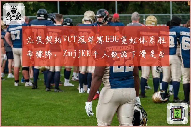 无畏契约VCT冠军赛EDG霓虹体系胜率骤降，ZmjjKK个人数据下滑是否战术牺牲？