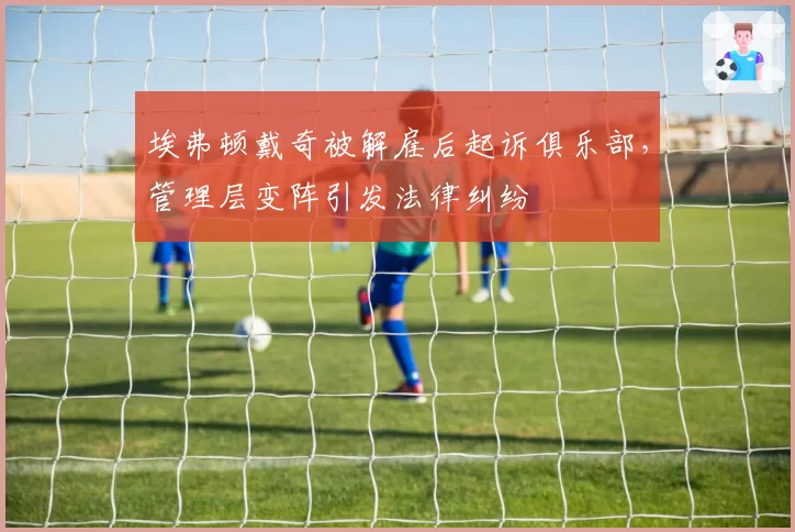 埃弗顿戴奇被解雇后起诉俱乐部，管理层变阵引发法律纠纷