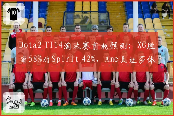 Dota2 TI14淘汰赛首轮预测：XG胜率58%对Spirit 42%，Ame美杜莎体系成破局关键