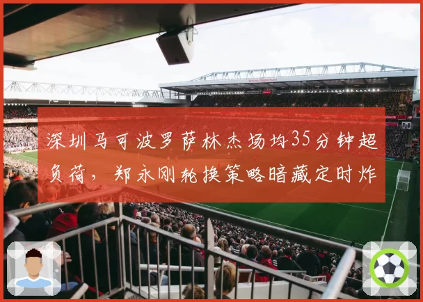 深圳马可波罗萨林杰场均35分钟超负荷,郑永刚轮换策略暗藏定时炸弹