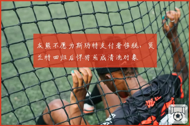 灰熊不愿为斯玛特支付奢侈税，莫兰特回归后悍将或成清洗对象