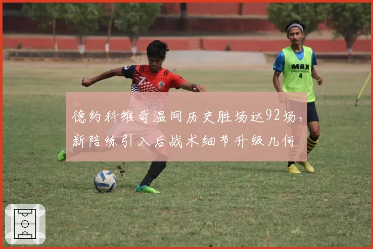 德约科维奇温网历史胜场达92场，新陪练引入后战术细节升级几何