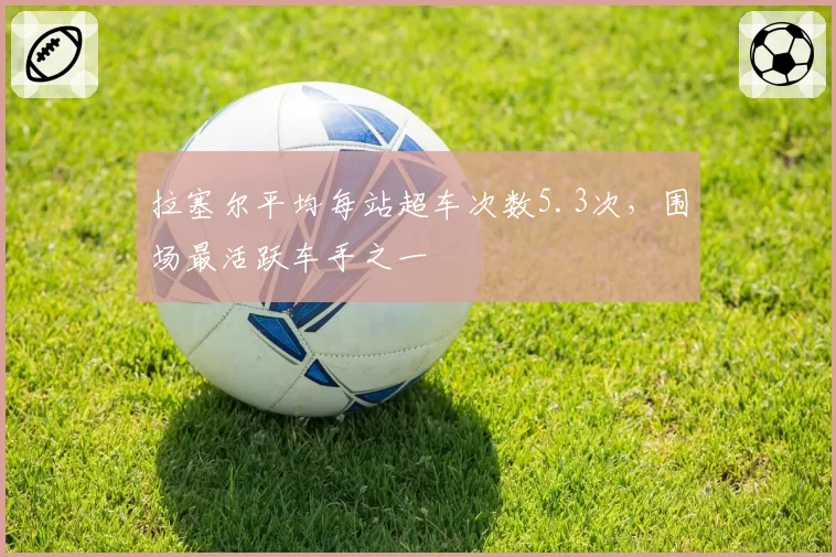 拉塞尔平均每站超车次数5.3次,围场最活跃车手之一