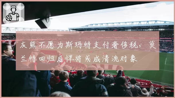 灰熊不愿为斯玛特支付奢侈税，莫兰特回归后悍将或成清洗对象
