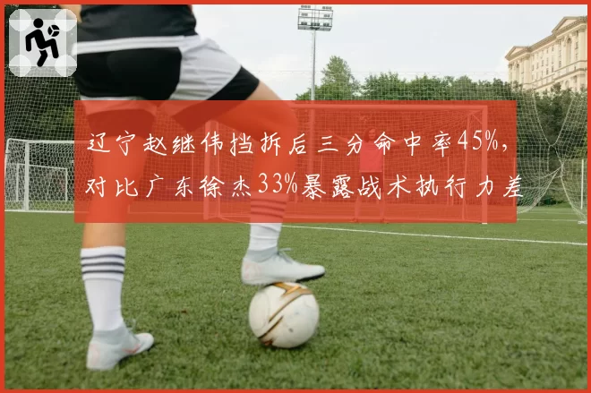 辽宁赵继伟挡拆后三分命中率45%,对比广东徐杰33%暴露战术执行力差距