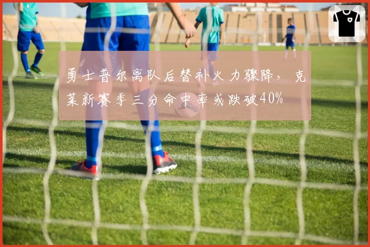 勇士普尔离队后替补火力骤降，克莱新赛季三分命中率或跌破40%