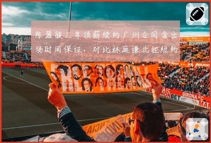 陈盈骏三年顶薪续约广州合同含出场时间保证，对比林庭谦北控短约控卫市场话语权分化