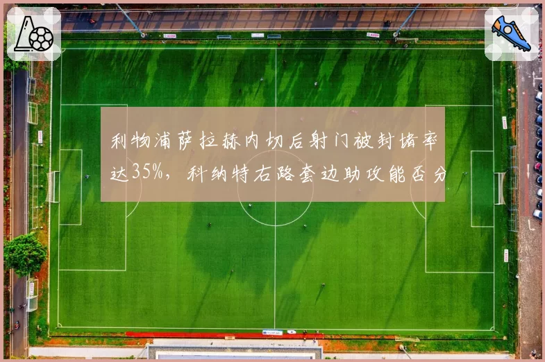 利物浦萨拉赫内切后射门被封堵率达35%，科纳特右路套边助攻能否分担压力