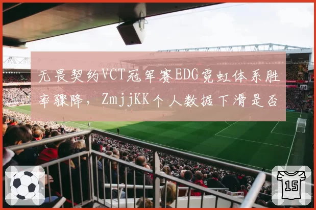 无畏契约VCT冠军赛EDG霓虹体系胜率骤降，ZmjjKK个人数据下滑是否战术牺牲？