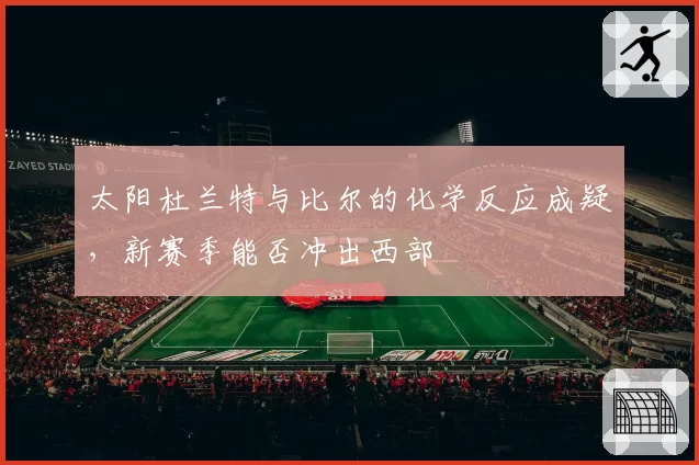 太阳杜兰特与比尔的化学反应成疑,新赛季能否冲出西部