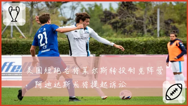 美国短跑名将莱尔斯转投耐克阵营,阿迪达斯或将提起诉讼