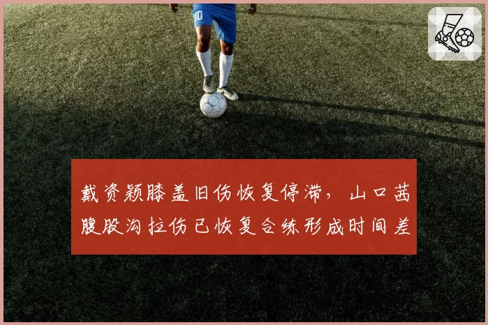 戴资颖膝盖旧伤恢复停滞,山口茜腹股沟拉伤已恢复合练形成时间差