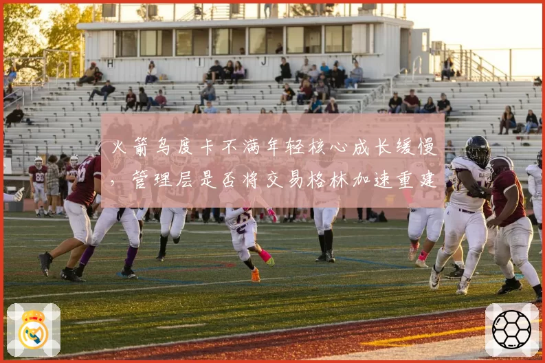 火箭乌度卡不满年轻核心成长缓慢,管理层是否将交易格林加速重建?