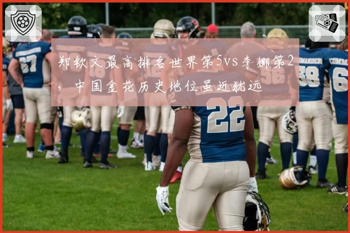 郑钦文最高排名世界第5vs李娜第2,中国金花历史地位虽近犹远