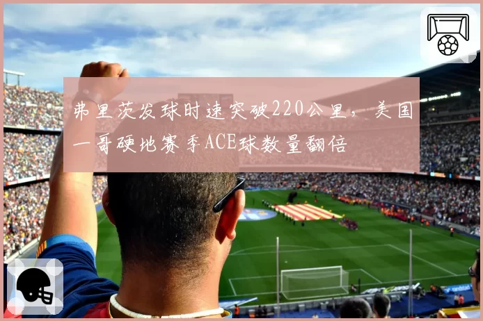 弗里茨发球时速突破220公里,美国一哥硬地赛季ACE球数量翻倍