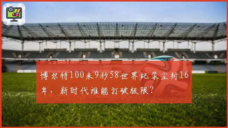 博尔特100米9秒58世界纪录尘封16年,新时代谁能打破极限?