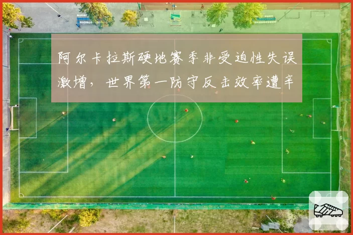 阿尔卡拉斯硬地赛季非受迫性失误激增，世界第一防守反击效率遭辛纳全面碾压