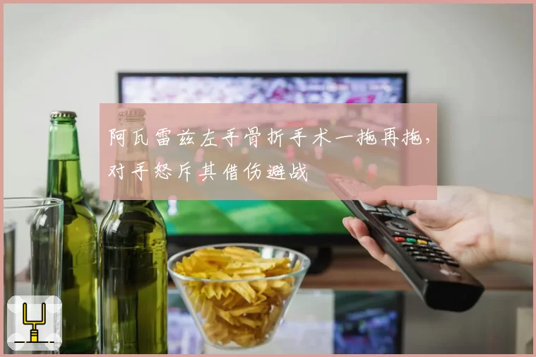 阿瓦雷兹左手骨折手术一拖再拖，对手怒斥其借伤避战