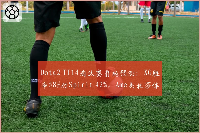Dota2 TI14淘汰赛首轮预测：XG胜率58%对Spirit 42%，Ame美杜莎体系成破局关键