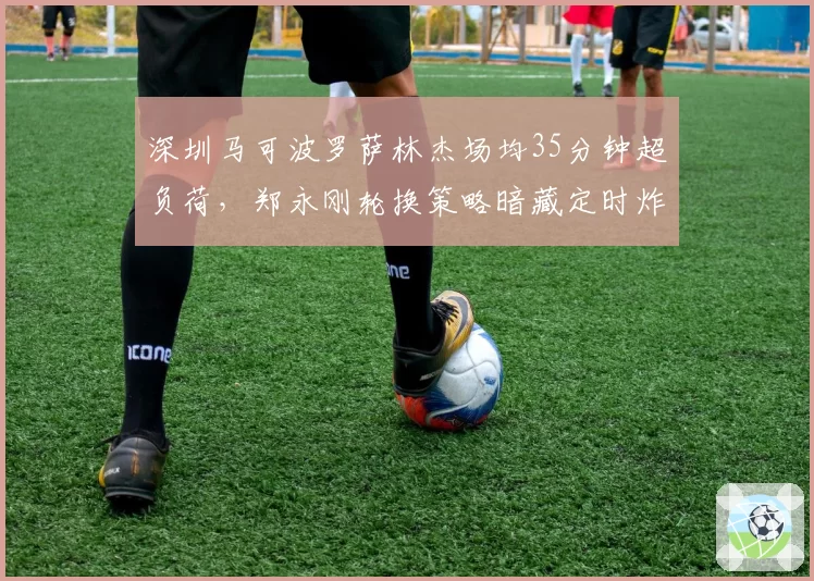 深圳马可波罗萨林杰场均35分钟超负荷,郑永刚轮换策略暗藏定时炸弹