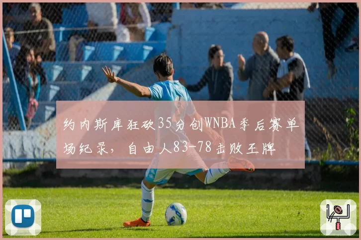约内斯库狂砍35分创WNBA季后赛单场纪录，自由人83-78击败王牌