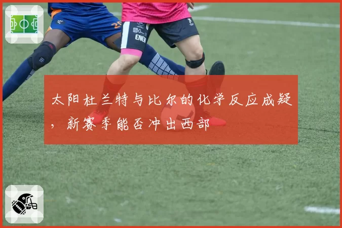 太阳杜兰特与比尔的化学反应成疑,新赛季能否冲出西部