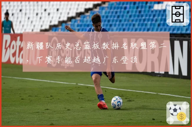 新疆队历史总篮板数排名联盟第二,下赛季能否超越广东登顶